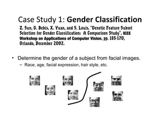 Case Study 1: Gender Classification
• Determine the gender of a subject from facial images.
– Race, age, facial expression, hair style, etc.
Z. Sun, G. Bebis, X. Yuan, and S. Louis, "Genetic Feature Subset
Selection for Gender Classification: A Comparison Study", IEEE
Workshop on Applications of Computer Vision, pp. 165-170,
Orlando, December 2002.
 