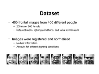 Dataset
• 400 frontal images from 400 different people
– 200 male, 200 female
– Different races, lighting conditions, and facial expressions
• Images were registered and normalized
– No hair information
– Account for different lighting conditions
 