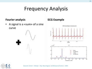 Frequency Analysis
Fourier analysis
• A signal is a «sum» of a sine
curve
ECG Example
Giacomo Veneri – EVALab - Dep. Neurological and Behavioral Science - UNISI
15
 