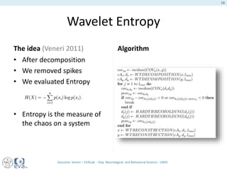 Wavelet Entropy
The idea (Veneri 2011)
• After decomposition
• We removed spikes
• We evaluated Entropy
• Entropy is the measure of
the chaos on a system
Algorithm
Giacomo Veneri – EVALab - Dep. Neurological and Behavioral Science - UNISI
18
 