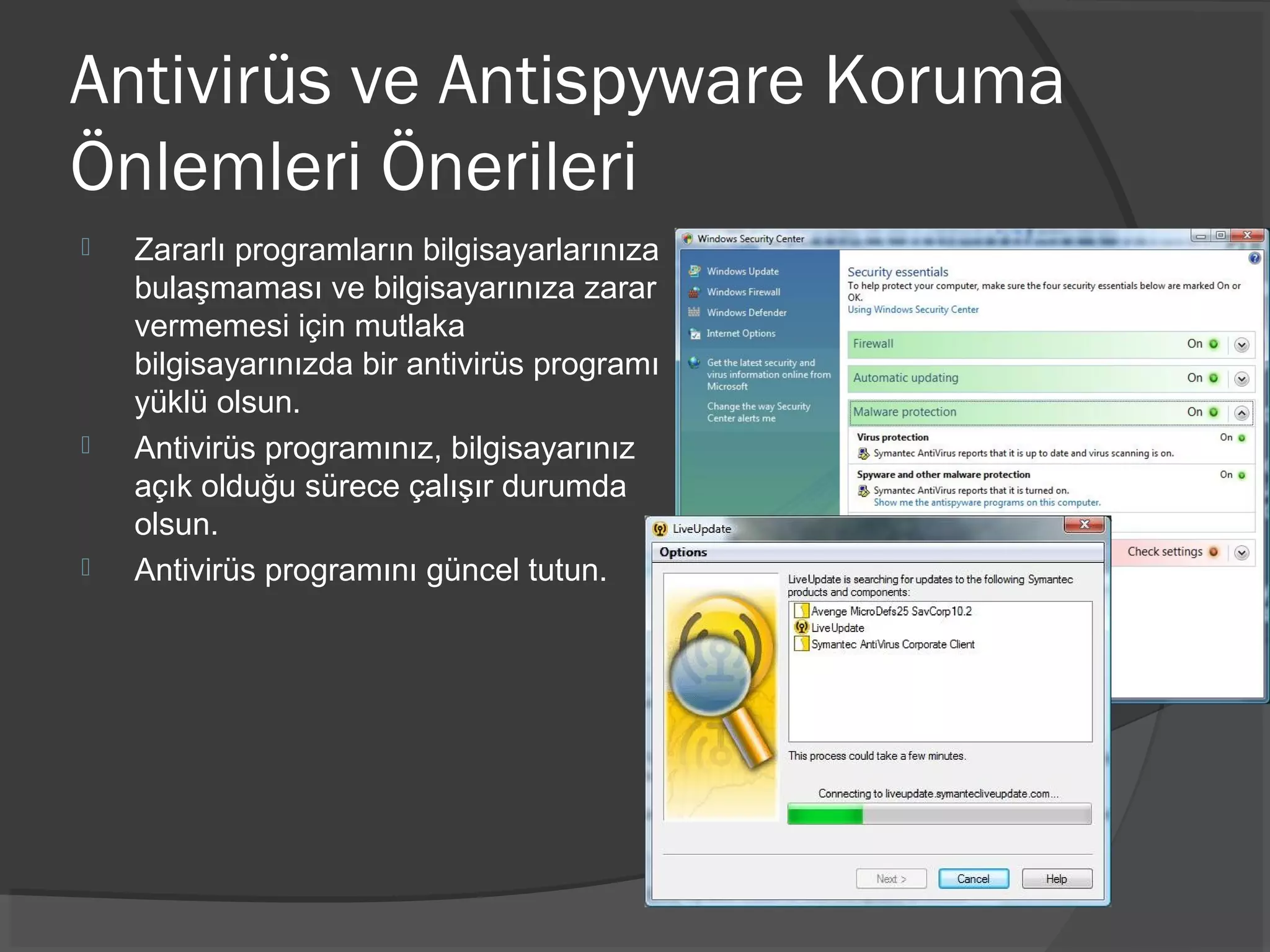Antivirüs ve Antispyware Koruma
Önlemleri Önerileri
 Zararlı programların bilgisayarlarınıza
bulaşmaması ve bilgisayarınıza zarar
vermemesi için mutlaka
bilgisayarınızda bir antivirüs programı
yüklü olsun.
 Antivirüs programınız, bilgisayarınız
açık olduğu sürece çalışır durumda
olsun.
 Antivirüs programını güncel tutun.
 