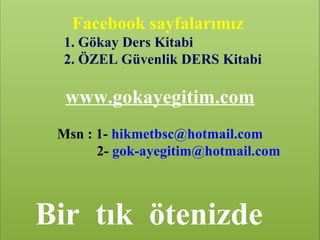 Facebook sayfalarımız
  1. Gökay Ders Kitabi
  2. ÖZEL Güvenlik DERS Kitabi

  www.gokayegitim.com
 Msn : 1- hikmetbsc@hotmail.com
       2- gok-ayegitim@hotmail.com



Bir tık ötenizde
          www.gokayegitim.com        103
 