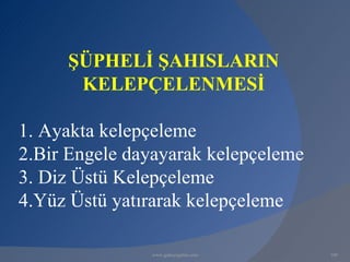 ŞÜPHELİ ŞAHISLARIN
      KELEPÇELENMESİ

1. Ayakta kelepçeleme
2.Bir Engele dayayarak kelepçeleme
3. Diz Üstü Kelepçeleme
4.Yüz Üstü yatırarak kelepçeleme

               www.gokayegitim.com   109
 