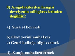 8) Aşağıdakilerden hangisi
  devriyenin adli görevlerinden
  değildir?

a) Suça el koymak

b) Olay yerini muhafaza
c) Genel kolluğa bilgi vermek

d) Sanığı muhafaza etmek
              www.gokayegitim.com   149
 