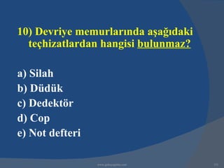 10) Devriye memurlarında aşağıdaki
  teçhizatlardan hangisi bulunmaz?

a) Silah
b) Düdük
c) Dedektör
d) Cop
e) Not defteri

                 www.gokayegitim.com   151
 