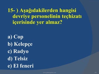 15- ) Aşağıdakilerden hangisi
  devriye personelinin teçhizatı
  içerisinde yer almaz?

a) Cop
b) Kelepçe
c) Radyo
d) Telsiz
e) El feneri
               www.gokayegitim.com   156
 
