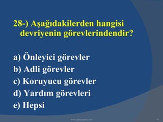 28-) Aşağıdakilerden hangisi
  devriyenin görevlerindendir?

a) Önleyici görevler
b) Adli görevler
c) Koruyucu görevler
d) Yardım görevleri
e) Hepsi
              www.gokayegitim.com   170
 