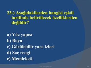 23-) Aşağıdakilerden hangisi eşkâl
  tarifinde belirtilecek özelliklerden
  değildir?

a) Yüz yapısı
b) Boyu
c) Görülebilir yara izleri
d) Saç rengi
e) Memleketi
                 www.gokayegitim.com     196
 