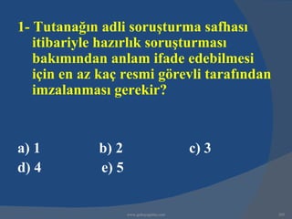 1- Tutanağın adli soruşturma safhası
   itibariyle hazırlık soruşturması
   bakımından anlam ifade edebilmesi
   için en az kaç resmi görevli tarafından
   imzalanması gerekir?


a) 1         b) 2                         c) 3
d) 4         e) 5


                    www.gokayegitim.com          205
 