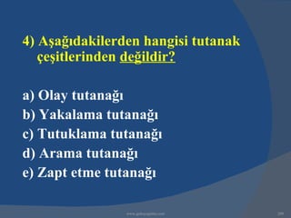 4) Aşağıdakilerden hangisi tutanak
   çeşitlerinden değildir?

a) Olay tutanağı
b) Yakalama tutanağı
c) Tutuklama tutanağı
d) Arama tutanağı
e) Zapt etme tutanağı

                www.gokayegitim.com   208
 