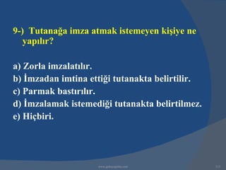 9-) Tutanağa imza atmak istemeyen kişiye ne
   yapılır?

a) Zorla imzalatılır.
b) İmzadan imtina ettiği tutanakta belirtilir.
c) Parmak bastırılır.
d) İmzalamak istemediği tutanakta belirtilmez.
e) Hiçbiri.




                    www.gokayegitim.com          213
 