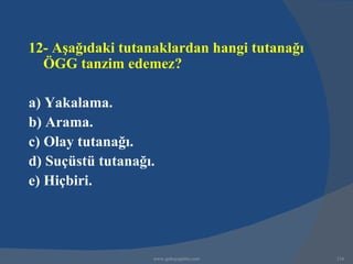 12- Aşağıdaki tutanaklardan hangi tutanağı
  ÖGG tanzim edemez?

a) Yakalama.
b) Arama.
c) Olay tutanağı.
d) Suçüstü tutanağı.
e) Hiçbiri.




                   www.gokayegitim.com       216
 