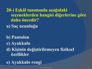 20-) Eşkâl tanımında aşağıdaki
   seçeneklerden hangisi diğerlerine göre
   daha öncedir?
a) Saç uzunluğu

b) Pantolon
c) Ayakkabı
d) Kişinin değiştirilemeyen fiziksel
   özellikler
e) Ayakkabı rengi
                 www.gokayegitim.com        224
 