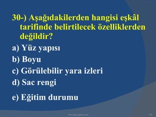 30-) Aşağıdakilerden hangisi eşkâl
  tarifinde belirtilecek özelliklerden
  değildir?
a) Yüz yapısı
b) Boyu
c) Görülebilir yara izleri
d) Sac rengi
e) Eğitim durumu
               www.gokayegitim.com       236
 
