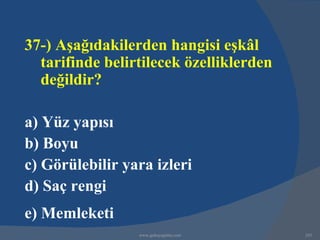 37-) Aşağıdakilerden hangisi eşkâl
  tarifinde belirtilecek özelliklerden
  değildir?

a) Yüz yapısı
b) Boyu
c) Görülebilir yara izleri
d) Saç rengi
e) Memleketi
                 www.gokayegitim.com     243
 