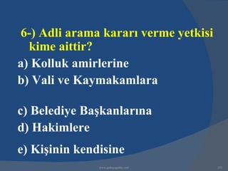 6-) Adli arama kararı verme yetkisi
  kime aittir?
a) Kolluk amirlerine
b) Vali ve Kaymakamlara

c) Belediye Başkanlarına
d) Hakimlere
e) Kişinin kendisine
               www.gokayegitim.com     251
 