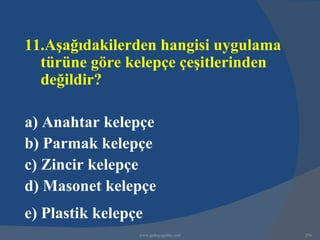 11.Aşağıdakilerden hangisi uygulama
  türüne göre kelepçe çeşitlerinden
  değildir?

a) Anahtar kelepçe
b) Parmak kelepçe
c) Zincir kelepçe
d) Masonet kelepçe
e) Plastik kelepçe
                 www.gokayegitim.com   256
 