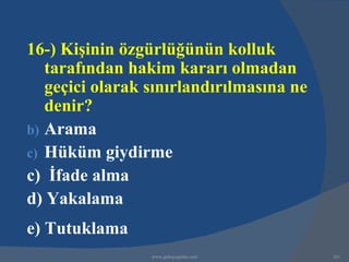 16-) Kişinin özgürlüğünün kolluk
   tarafından hakim kararı olmadan
   geçici olarak sınırlandırılmasına ne
   denir?
b) Arama
c) Hüküm giydirme
c) İfade alma
d) Yakalama
e) Tutuklama
                 www.gokayegitim.com      261
 