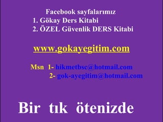Facebook sayfalarımız
  1. Gökay Ders Kitabi
  2. ÖZEL Güvenlik DERS Kitabi

  www.gokayegitim.com
 Msn 1- hikmetbsc@hotmail.com
     2- gok-ayegitim@hotmail.com



Bir tık ötenizde
          www.gokayegitim.com      27
 