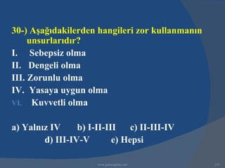30-) Aşağıdakilerden hangileri zor kullanmanın
     unsurlarıdır?
I. Sebepsiz olma
II. Dengeli olma
III. Zorunlu olma
IV. Yasaya uygun olma
VI. Kuvvetli olma


a) Yalnız IV     b) I-II-III    c) II-III-IV
        d) III-IV-V        e) Hepsi

                       www.gokayegitim.com       275
 