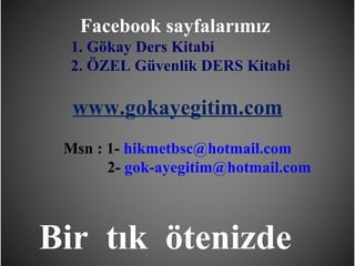 Facebook sayfalarımız
  1. Gökay Ders Kitabi
  2. ÖZEL Güvenlik DERS Kitabi

  www.gokayegitim.com
 Msn : 1- hikmetbsc@hotmail.com
       2- gok-ayegitim@hotmail.com



Bir tık ötenizde
          www.gokayegitim.com        282
 