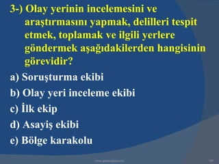 3-) Olay yerinin incelemesini ve
    araştırmasını yapmak, delilleri tespit
    etmek, toplamak ve ilgili yerlere
    göndermek aşağıdakilerden hangisinin
    görevidir?
a) Soruşturma ekibi
b) Olay yeri inceleme ekibi
c) İlk ekip
d) Asayiş ekibi
e) Bölge karakolu
                  www.gokayegitim.com        286
 