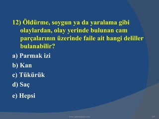 12) Öldürme, soygun ya da yaralama gibi
   olaylardan, olay yerinde bulunan cam
   parçalarının üzerinde faile ait hangi deliller
   bulanabilir?
a) Parmak izi
b) Kan
c) Tükürük
d) Saç
e) Hepsi

                     www.gokayegitim.com            295
 