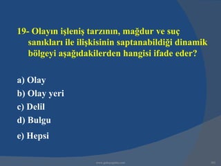 19- Olayın işleniş tarzının, mağdur ve suç
   sanıkları ile ilişkisinin saptanabildiği dinamik
   bölgeyi aşağıdakilerden hangisi ifade eder?

a) Olay
b) Olay yeri
c) Delil
d) Bulgu
e) Hepsi

                     www.gokayegitim.com              302
 