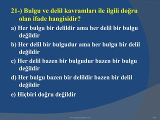 21-) Bulgu ve delil kavramları ile ilgili doğru
   olan ifade hangisidir?
a) Her bulgu bir delildir ama her delil bir bulgu
   değildir
b) Her delil bir bulgudur ama her bulgu bir delil
   değildir
c) Her delil bazen bir bulgudur bazen bir bulgu
   değildir
d) Her bulgu bazen bir delildir bazen bir delil
   değildir
e) Hiçbiri doğru değildir


                      www.gokayegitim.com           304
 