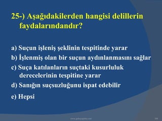 25-) Aşağıdakilerden hangisi delillerin
  faydalarındandır?

a) Suçun işleniş şeklinin tespitinde yarar
b) İşlenmiş olan bir suçun aydınlanmasını sağlar
c) Suça katılanların suçtaki kusurluluk
   derecelerinin tespitine yarar
d) Sanığın suçsuzluğunu ispat edebilir
e) Hepsi


                    www.gokayegitim.com            308
 