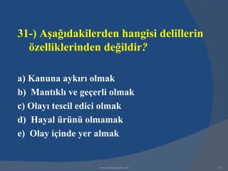 31-) Aşağıdakilerden hangisi delillerin
  özelliklerinden değildir?

a) Kanuna aykırı olmak
b) Mantıklı ve geçerli olmak
c) Olayı tescil edici olmak
d) Hayal ürünü olmamak
e) Olay içinde yer almak


                   www.gokayegitim.com    314
 