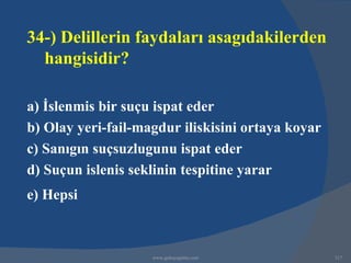 34-) Delillerin faydaları asagıdakilerden
  hangisidir?

a) İslenmis bir suçu ispat eder
b) Olay yeri-fail-magdur iliskisini ortaya koyar
c) Sanıgın suçsuzlugunu ispat eder
d) Suçun islenis seklinin tespitine yarar
e) Hepsi



                    www.gokayegitim.com            317
 