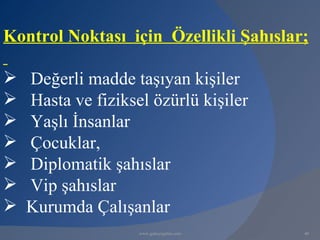 Kontrol Noktası için Özellikli Şahıslar;

   Değerli madde taşıyan kişiler
   Hasta ve fiziksel özürlü kişiler
   Yaşlı İnsanlar
   Çocuklar,
   Diplomatik şahıslar
   Vip şahıslar
   Kurumda Çalışanlar
                    www.gokayegitim.com   40
 