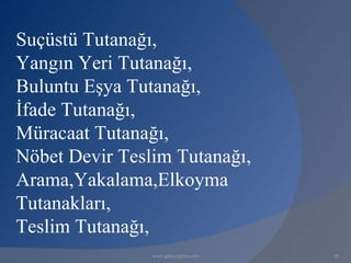 Suçüstü Tutanağı,
Yangın Yeri Tutanağı,
Buluntu Eşya Tutanağı,
İfade Tutanağı,
Müracaat Tutanağı,
Nöbet Devir Teslim Tutanağı,
Arama,Yakalama,Elkoyma
Tutanakları,
Teslim Tutanağı,
                www.gokayegitim.com   50
 