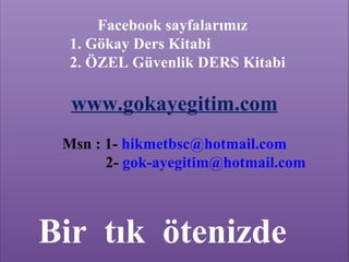 Facebook sayfalarımız
  1. Gökay Ders Kitabi
  2. ÖZEL Güvenlik DERS Kitabi

  www.gokayegitim.com
 Msn : 1- hikmetbsc@hotmail.com
       2- gok-ayegitim@hotmail.com



Bir tık ötenizde
          www.gokayegitim.com        54
 