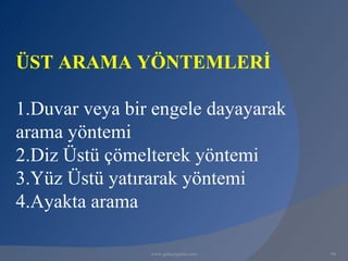 ÜST ARAMA YÖNTEMLERİ

1.Duvar veya bir engele dayayarak
arama yöntemi
2.Diz Üstü çömelterek yöntemi
3.Yüz Üstü yatırarak yöntemi
4.Ayakta arama

                www.gokayegitim.com   94
 