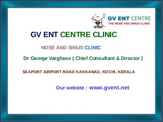 GV ENT CENTRE CLINIC
Dr George Varghese ( Chief Consultant & Director )
SEAPORT AIRPORT ROAD KAKKANAD, KOCHI, KERALA
NOSE AND SINUS CLINIC
Our website : www.gvent.net
 