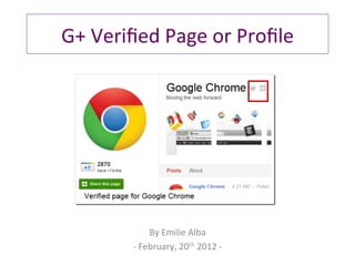 G+	
  Veriﬁed	
  Page	
  or	
  Proﬁle	
  




                     By	
  Emilie	
  Alba	
  
            -­‐	
  February,	
  20th	
  2012	
  -­‐	
  
 