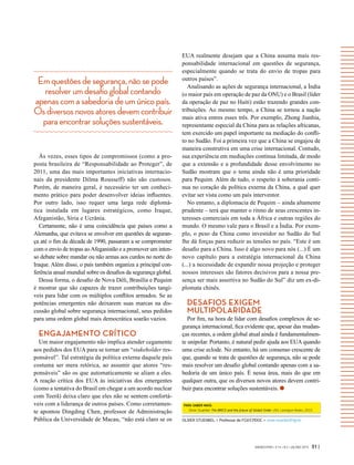 Emquestõesdesegurança,nãosepode
resolverumdesafioglobalcontando
apenascomasabedoriadeumúnicopaís.
Osdiversosnovosatoresdevemcontribuir
paraencontrarsoluçõessustentáveis.
GVEXECUTIVO • V 14 • N 2 • JUL/DEZ 2015 31 |
Às vezes, esses tipos de compromissos (como a pro-
posta brasileira de “Responsabilidade ao Proteger”, de
2011, uma das mais importantes iniciativas internacio-
nais da presidente Dilma Rousseff) não são custosos.
Porém, de maneira geral, é necessário ter um conheci-
mento prático para poder desenvolver ideias influentes.
Por outro lado, isso requer uma larga rede diplomá-
tica instalada em lugares estratégicos, como Iraque,
Afeganistão, Síria e Ucrânia.
Certamente, não é uma coincidência que países como a
Alemanha, que evitava se envolver em questões de seguran-
ça até o fim da década de 1990, passaram a se comprometer
com o envio de tropas aoAfeganistão e a promover um inten-
so debate sobre mandar ou não armas aos curdos no norte do
Iraque. Além disso, o país também organiza a principal con-
ferência anual mundial sobre os desafios da segurança global.
Dessa forma, o desafio de Nova Déli, Brasília e Pequim
é mostrar que são capazes de trazer contribuições tangí-
veis para lidar com os múltiplos conflitos armados. Se as
potências emergentes não deixarem suas marcas na dis-
cussão global sobre segurança internacional, seus pedidos
para uma ordem global mais democrática soarão vazios.
ENGAJAMENTO CRÍTICO
Um maior engajamento não implica atender cegamente
aos pedidos dos EUA para se tornar um “stakeholder res-
ponsável”. Tal estratégia da política externa daquele país
costuma ser mera retórica, ao assumir que atores “res-
ponsáveis” são os que automaticamente se aliam a eles.
A reação crítica dos EUA às iniciativas dos emergentes
(como a tentativa do Brasil em chegar a um acordo nuclear
com Teerã) deixa claro que eles não se sentem confortá-
veis com a liderança de outros países. Como corretamen-
te apontou Dingding Chen, professor de Administração
Pública da Universidade de Macau, “não está claro se os
EUA realmente desejam que a China assuma mais res-
ponsabilidade internacional em questões de segurança,
especialmente quando se trata do envio de tropas para
outros países”.
Analisando as ações de segurança internacional, a Índia
(o maior país em operação de paz da ONU) e o Brasil (líder
da operação de paz no Haiti) estão trazendo grandes con-
tribuições. Ao mesmo tempo, a China se tornou a nação
mais ativa entres esses três. Por exemplo, Zhong Jianhia,
representante especial da China para as relações africanas,
tem exercido um papel importante na mediação do confli-
to no Sudão. Foi a primeira vez que a China se engajou de
maneira construtiva em uma crise internacional. Contudo,
sua experiência em mediações continua limitada, de modo
que a extensão e a profundidade desse envolvimento no
Sudão mostram que o tema ainda não é uma prioridade
para Pequim. Além de tudo, o respeito à soberania conti-
nua no coração da política externa da China, a qual quer
evitar ser vista como um país interventor.
No entanto, a diplomacia de Pequim – ainda altamente
prudente – terá que manter o ritmo de seus crescentes in-
teresses comerciais em toda a África e outras regiões do
mundo. O mesmo vale para o Brasil e a Índia. Por exem-
plo, o peso da China como investidor no Sudão do Sul
lhe dá forças para reduzir as tensões no país. “Este é um
desafio para a China. Isso é algo novo para nós (...) É um
novo capítulo para a estratégia internacional da China
(...) a necessidade de expandir nossa projeção e proteger
nossos interesses são fatores decisivos para a nossa pre-
sença ser mais assertiva no Sudão do Sul” diz um ex-di-
plomata chinês.
DESAFIOS EXIGEM
MULTIPOLARIDADE
Por fim, na hora de lidar com desafios complexos de se-
gurança internacional, fica evidente que, apesar das mudan-
ças recentes, a ordem global atual ainda é fundamentalmen-
te unipolar. Portanto, é natural pedir ajuda aos EUA quando
uma crise eclode. No entanto, há um consenso crescente de
que, quando se trata de questões de segurança, não se pode
mais resolver um desafio global contando apenas com a sa-
bedoria de um único país. É nessa área, mais do que em
qualquer outra, que os diversos novos atores devem contri-
buir para encontrar soluções sustentáveis.
OLIVER STUENKEL > Professor do FGV/CPDOC > oliver.stuenkel@fgv.br
PARA SABER MAIS:
-	 Oliver Stuenkel. The BRICS and the future of Global Order. USA: Lexington Books, 2015.
 