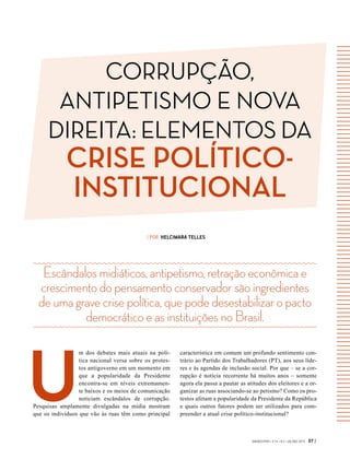 CORRUPÇÃO,
ANTIPETISMO E NOVA
DIREITA: ELEMENTOS DA
CRISE POLÍTICO-
INSTITUCIONAL
GVEXECUTIVO • V 14 • N 2 • JUL/DEZ 2015 37 |
Escândalosmidiáticos,antipetismo,retraçãoeconômicae
crescimentodopensamentoconservadorsãoingredientes
deumagravecrisepolítica,quepodedesestabilizaropacto
democráticoeasinstituiçõesnoBrasil.
| POR HELCIMARA TELLES
U
m dos debates mais atuais na polí-
tica nacional versa sobre os protes-
tos antigoverno em um momento em
que a popularidade da Presidente
encontra-se em níveis extremamen-
te baixos e os meios de comunicação
noticiam escândalos de corrupção.
Pesquisas amplamente divulgadas na mídia mostram
que os indivíduos que vão às ruas têm como principal
característica em comum um profundo sentimento con-
trário ao Partido dos Trabalhadores (PT), aos seus líde-
res e às agendas de inclusão social. Por que – se a cor-
rupção é notícia recorrente há muitos anos – somente
agora ela passa a pautar as atitudes dos eleitores e a or-
ganizar as ruas associando-se ao petismo? Como os pro-
testos afetam a popularidade da Presidente da República
e quais outros fatores podem ser utilizados para com-
preender a atual crise político-institucional?
 