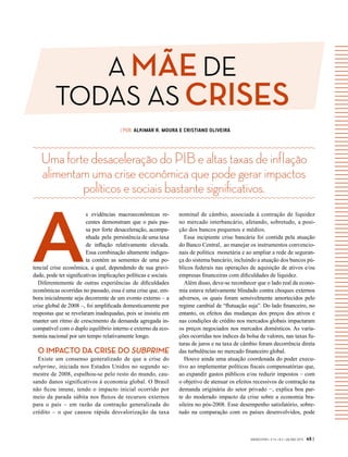 A MÃE DE
TODAS AS CRISES
GVEXECUTIVO • V 14 • N 2 • JUL/DEZ 2015 49 |
UmafortedesaceleraçãodoPIBealtastaxasdeinflação
alimentamumacriseeconômicaquepodegerarimpactos
políticosesociaisbastantesignificativos.
| POR ALKIMAR R. MOURA E CRISTIANO OLIVEIRA
A
s evidências macroeconômicas re-
centes demonstram que o país pas-
sa por forte desaceleração, acompa-
nhada  pela  persistência de uma taxa
de inflação relativamente elevada.
Essa combinação altamente indiges-
ta contém as sementes de uma po-
tencial crise econômica, a qual, dependendo de sua gravi-
dade, pode ter significativas implicações políticas e sociais.
Diferentemente de outras experiências de dificuldades
econômicas ocorridas no passado, essa é uma crise que, em-
bora inicialmente seja decorrente de um evento externo – a
crise global de 2008 –, foi amplificada domesticamente por
respostas que se revelaram inadequadas, pois se insistiu em
manter um ritmo de crescimento da demanda agregada in-
compatível com o duplo equilíbrio interno e externo da eco-
nomia nacional por um tempo relativamente longo.
O IMPACTO DA CRISE DO SUBPRIME
Existe um consenso generalizado de que a crise do
subprime, iniciada nos Estados Unidos no segundo se-
mestre de 2008, espalhou-se pelo resto do mundo, cau-
sando danos significativos à economia global. O Brasil
não ficou imune, tendo o impacto inicial ocorrido por
meio da parada súbita nos fluxos de recursos externos
para o país – em razão da contração generalizada do
crédito – o que causou rápida desvalorização da taxa
nominal de câmbio, associada à contração de liquidez
no mercado interbancário, afetando, sobretudo, a posi-
ção dos bancos pequenos e médios.
Essa incipiente crise bancária foi contida pela atuação
do Banco Central,  ao manejar os instrumentos convencio-
nais de política  monetária e ao ampliar a rede de seguran-
ça do sistema bancário, incluindo a atuação dos bancos pú-
blicos federais nas operações de aquisição de ativos e/ou
empresas financeiras com dificuldades de liquidez.
Além disso, deve-se reconhecer que o lado real da econo-
mia estava relativamente blindado contra choques externos
adversos, os quais foram sensivelmente amortecidos pelo
regime cambial de “flutuação suja”. Do lado financeiro, no
entanto, os efeitos das mudanças dos preços dos ativos e
nas condições de crédito nos mercados globais impactaram
os preços negociados nos mercados domésticos. As varia-
ções ocorridas nos índices da bolsa de valores, nas taxas fu-
turas de juros e na taxa de câmbio foram decorrência direta
das turbulências no mercado financeiro global.
Houve ainda uma atuação coordenada do poder execu-
tivo ao implementar políticas fiscais compensatórias que,
ao expandir gastos públicos e/ou reduzir impostos – com
o objetivo de atenuar os efeitos recessivos de contração na
demanda originária do setor privado −, explica boa par-
te do moderado impacto da crise sobre a economia bra-
sileira no pós-2008. Esse desempenho satisfatório, sobre-
tudo na comparação com os países desenvolvidos, pode
 