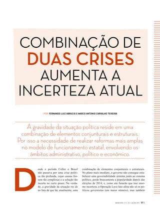 GVEXECUTIVO • V 14 • N 2 • JUL/DEZ 2015 57 |
A gravidade da situação política reside em uma
combinação de elementos conjunturais e estruturais.
Por isso a necessidade de realizar reformas mais amplas
no modelo de funcionamento estatal, envolvendo os
âmbitos administrativo, político e econômico.
| POR FERNANDO LUIZ ABRUCIO E MARCO ANTONIO CARVALHO TEIXEIRA
D
esde o período Collor o Brasil
não passava por uma crise políti-
ca tão profunda, cujas causas fos-
sem tão complexas e a solução tão
incerta no curto prazo. Na verda-
de, a gravidade da situação res de
no fato de que há, atualmente, uma
combinação de elementos conjunturais e estruturais.
No plano mais imediato, o governo não consegue esta-
belecer uma governabilidade mínima junto ao sistema
político, perde bruscamente a popularidade depois das
eleições de 2014, e, como um furacão que traz enor-
me incerteza, a Operação Lava Jato afeta não só os po-
líticos governistas (em maior número), mas também
COMBINAÇÃO DE
DUAS CRISES
AUMENTA A
INCERTEZA ATUAL
 