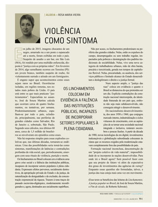 VIOLÊNCIA
COMO SINTOMA
m julho de 2015, imagens chocantes de um
negro, amarrado nu a um poste e espancado
até a morte, foram exibidas em todo o país.
Suspeito de assalto a um bar, em São Luís
(MA), foi rendido por uma multidão enfurecida, dis-
posta à “justiça com as próprias mãos”. Em fevereiro
de 2014, algo semelhante ocorreu em Teresina (PI):
um jovem branco, também suspeito de roubo, foi
violentamente surrado e atirado em um formigueiro.
É engano supor que acontecimentos como esses
sejam raros no Brasil. Ocorrências
isoladas, em regiões remotas, nos es-
tados mais pobres da União. O país
está entre os que mais praticam “jus-
ticiamentos”. Especialista no assun-
to, José de Souza Martins calcula
que ocorram cerca de quatro lincha-
mentos, ou tentativas, por semana.
Predominantemente urbanos, espa-
lham-se por todo o país, eclodin-
do, principalmente, nas periferias de
grandes cidades como Salvador, Rio
de Janeiro e, sobretudo, São Paulo.
Segundo seus cálculos, nos últimos 60
anos, cerca de 1,5 milhão de brasilei-
ros se envolveram em episódios como esses.
Não há respostas simples para essas explosões co-
letivas que, nas últimas décadas, tornaram-se endê-
micas. Uma das possibilidades seria tomá-las como
sintomas, manifestações de latências e contradições
profundas da vida social, que, periodicamente, emer-
gem com seus rituais de violência, punição e morte.
OslinchamentosnoBrasilcolocamemevidênciauma
grave crise social e a falência das instituições públicas,
incapazes de incorporar setores populares à plena cida-
dania. Expressam efeitos perversos, socialmente destru-
tivos, da apropriação privada do Estado e da justiça, da
naturalização da desigualdade e da exclusão, da concen-
tração exponencial da riqueza. Trazem à tona traços do
passado escravista-oligárquico, modernamente reconfi-
gurados e, agora, destinados aos socialmente supérfluos.
Não por acaso, os linchamentos predominam na pe-
riferia das grandes cidades. Nelas, estão os expulsos do
campo, desempregados ou sem trabalho regular, im-
pactados pela pobreza e desintegração dos padrões tra-
dicionais de sociabilidade. Nelas, vive uma nova ca-
tegoria de trabalhadores urbanos, mão de obra barata,
precária e terceirizada, gerada nos tempos de capitalis-
mo flexível. Nelas, precariedade, ou ausência, dos ser-
viços públicos e limitado alcance do Estado desacredi-
tam e deslegitimam o direito e a justiça formal.
Num aspecto amplo, a “justiça das
ruas” coloca em evidência o quanto o
Brasilsedistancioudoquepretendeuser
um dia. Explicita contradições da cons-
trução nacional interrompida, da identi-
dade fraturada de um país que, embo-
ra não seja mais subdesenvolvido, não
conseguiu atingir o desenvolvimento.
Do nacionalismo desenvolvimentis-
ta, dos anos 1950 e 1960, que conjugou
mercado interno, industrialização e ciclos
virtuosos de crescimento, com as aspira-
ções de se tornar uma sociedade nacional
integrada e inclusiva, restaram escom-
bros e poucas ilusões. A partir da década
de 1980, novas tecnologias da era digital, investimentos
inalcançáveis e globalização subordinada colocaram às
claras que os recursos exigidos pela modernização esta-
vam completamente fora das possibilidades do país.
Formação nacional inconclusa, desconstrução de
um “projeto coletivo de vida material”, impossibili-
dade de se incorporar às nações desenvolvidas. Para
onde irá o Brasil agora? Será possível fazer com
que seu projeto de futuro vá além da expectativa
dos graus de investimentos das agências de rating?
Enquanto essas questões são formuladas, talvez, a
justiça das ruas esteja mais uma vez em movimento.
(Esse texto se beneficiou das leituras de Linchamentos.
A justiça popular no Brasil, de José de Souza Martins,
e Fim de século, de Roberto Schwatz).
OS LINCHAMENTOS
COLOCAM EM
EVIDÊNCIA A FALÊNCIA
DAS INSTITUIÇÕES
PÚBLICAS, INCAPAZES
DE INCORPORAR
SETORES POPULARES À
PLENA CIDADANIA.
ROSA MARIA VIEIRA > Professora da FGV/EAESP > rosa.vieira@fgv.br
GVEXECUTIVO • V 14 • N 2 • JUL/DEZ 2015 73 |
| ALDEIA • ROSA MARIA VIEIRA
 