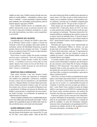 cidades em todo o país. Também estamos fazendo uma cam-
panha em escolas públicas − estimulando os alunos a pres-
tarem o vestibular − e temos aumentado o número de bolsas
para estudantes com necessidades socioeconômicas, além de
destinar algumas vagas para o ENEM”.
Essas medidas também devem ser ampliadas para o
âmbito internacional, já que no próximo processo sele-
tivo haverá vagas para estudantes estrangeiros, os quais
não serão intercambistas, mas farão o curso integralmen-
te na EAESP.
PORTAS ABERTAS AOS TALENTOS
Considerando que a intenção da EAESP é atrair talen-
tos de diferentes classes sociais e regiões, a Escola tem
reforçado a ideia de que qualquer aluno pode estudar na
instituição, mesmo sob dificuldades financeiras, já que há
grandes chances de ele conseguir uma bolsa. “A imagem
de que era impossível fazer GV, de que era algo inalcançá-
vel, está mudando”, diz Abrucio.
Dessa forma, as ações citadas têm gerado resultados
positivos para a instituição. “Este ano recebemos alu-
nos de Goiânia, Campo Grande, Cuiabá, Rio Grande
do Sul... e a tendência é que isso evolua cada vez mais
rápido. Quanto mais alunos de fora de São Paulo e de
escolas públicas, melhor do ponto de vista da diversi-
dade”, afirma o coordenador.
BENEFÍCIOS PARA O APRENDIZADO
Outro ponto relevante é que essa iniciativa benefi-
cia não apenas os alunos que ingressam na instituição,
mas também seus graduandos e professores, contribuin-
do para a maior troca de experiências e um aprendizado
mais rico. “Quando falamos em formar líderes para trans-
formar o Brasil, precisamos conhecer o país. Se você não
tem contato com o diverso, seu poder de liderança é mui-
to questionável. O diálogo com pessoas de diferentes rea-
lidades é essencial para o cumprimento da nossa missão”,
diz André Carvalho, vice-coordenador da graduação em
Administração de Empresas.
Abruciocompletaressaltandocomoamultiplicidadedepon-
tos de vista colabora para uma discussão mais ampla: “A diver-
sidade te dá a capacidade de gerar um debate muito mais rico.
Ela, sem dúvida, torna o curso muito mais interessante”.
ALUNOS ABRAÇAM A CAUSA
Além das iniciativas da Escola, os alunos da EAESP tam-
bém têm desenvolvido projetos com o mesmo fim. É o caso
do “GV Day”, como explica André: “Além do Dia FGV, ALINE LILIAN DOS SANTOS > Jornalista da GV-executivo > aline.lilian@fgv.br
uma ação institucional aberta ao público para apresentar os
cursos, temos o GV Day, em que os alunos promovem ati-
vidades com os estudantes visitantes, os quais podem assis-
tir a palestras, conversar com as entidades e perguntar para
os próprios alunos da GV: `Por que eu devo vir para cá?´”.
Outro projeto que tem beneficiado muitas pessoas é o
Cursinho FGV. Criado pelos alunos em 2013, ele ofere-
ce aulas gratuitas para estudantes de baixa renda que que-
rem ingressar na instituição. “Buscamos desenvolver fer-
ramentas didáticas e pedagógicas para superar os gaps que
os alunos trazem da educação básica. É possível tornar a
largada mais parecida para todos os que sonham estudar na
FGV”, afirma Daniel Cordeiro, diretor pedagógico do cur-
sinho pré-vestibular.
Destinado para quem deseja cursar Administração de
Empresas, Administração Pública ou Direito, sua taxa
de aprovação tem aumentado a cada semestre: “Até hoje,
22 alunos foram aprovados, sendo que 13 ingressaram no
último vestibular, além dos que entraram em outras fa-
culdades de renome”, conta Amanda Sadalla, membro do
Conselho Diretivo da entidade.
O cursinho também oferece benefícios como: material
escolar, auxílio-alimentação e transporte, que são financia-
dos por parceiros como Grupo Pão de Açúcar, Fundação
Bradesco e CPV educacional. “Esse suporte me permitiu
frequentar todas as aulas, pois apenas com a renda da mi-
nha família não seria possível arcar com esses custos”, re-
vela Tania Otho, ex-aluna de escola pública e aprovada no
último vestibular da FGV.
Além disso, os alunos recebem acompanhamento peda-
gógico e psicológico para potencializar o seu desenvolvi-
mento. “A iniciativa é maravilhosa! Aprendi muita coisa
que não tive na escola e vi a oportunidade de passar no
vestibular. O cursinho me levou ao lugar que sempre so-
nhei”, conta Thales Vieira, também ex-aluno de colégio
público e que ingressou na EAESP. Ele completa dizendo
que buscou outros cursinhos gratuitos, mas nenhum lhe
concedeu uma bolsa que atendesse às suas necessidades.
O processo seletivo envolve uma prova de conhecimen-
tos gerais, habilidades de interpretação e raciocínio lógico,
além de um questionário socioeconômico e avaliação do
perfil do candidato. As aulas são ministradas voluntaria-
mente por alunos de graduação e pós-graduação da FGV, e
acontecem aos sábados, das 8h às 18h, na própria Escola.
Para mais informações: cursinhofgv.com
| 76 GVEXECUTIVO • V 14 • N 2 • JUL/DEZ 2015
 