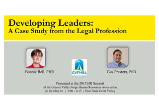 Developing Leaders:
A Case Study from the Legal Profession
Bonnie Bell, PHR Gus Prestera, PhD
Presented at the 2015 HR Summit
of the Greater Valley Forge Human Resources Association
on October 16 | 3:00 – 4:15 | Penn State Great Valley
 