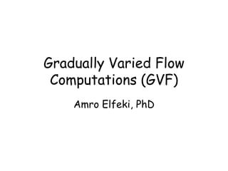 Gradually Varied Flow
Computations (GVF)
Amro Elfeki, PhD
 