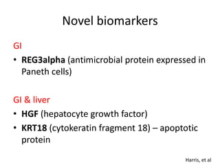 Novel biomarkers
GI
• REG3alpha (antimicrobial protein expressed in
Paneth cells)
GI & liver
• HGF (hepatocyte growth factor)
• KRT18 (cytokeratin fragment 18) – apoptotic
protein
Harris, et al
 