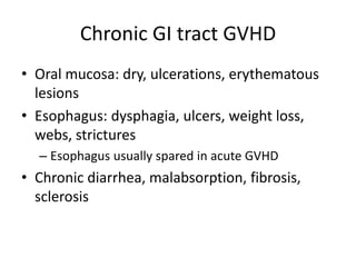 Chronic GI tract GVHD
• Oral mucosa: dry, ulcerations, erythematous
lesions
• Esophagus: dysphagia, ulcers, weight loss,
webs, strictures
– Esophagus usually spared in acute GVHD
• Chronic diarrhea, malabsorption, fibrosis,
sclerosis
 