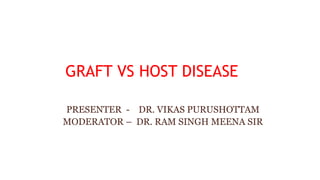 GRAFT VS HOST DISEASE
PRESENTER - DR. VIKAS PURUSHOTTAM
MODERATOR – DR. RAM SINGH MEENA SIR
 