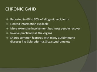 CHRONIC GvHD
 Reported in 60 to 70% of allogenic recipients
 Limited information available
 More extensive involvement but most people recover
 Involve practically all the organs
 Shares common features with many autoimmune
diseases like Scleroderma, Sicca syndrome etc
 